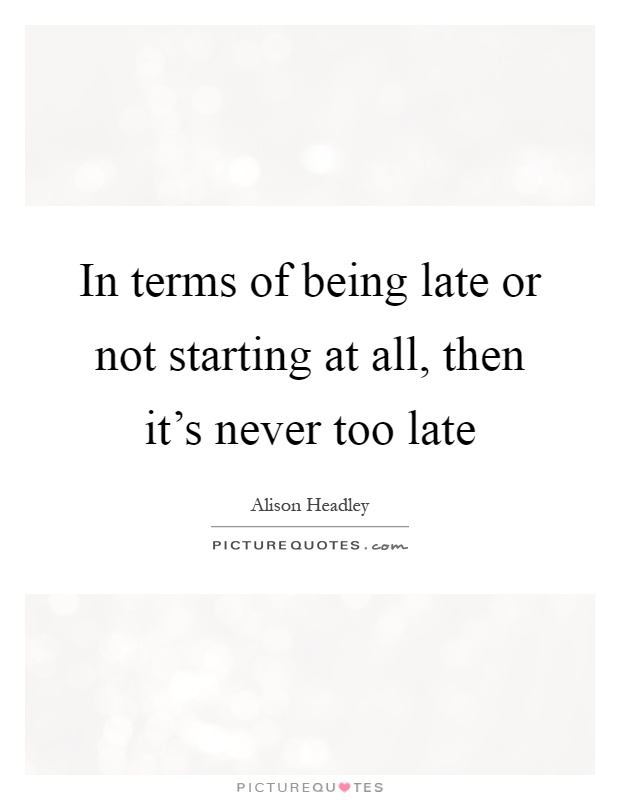 In terms of being late or not starting at all, then it's never too late Picture Quote #1