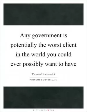 Any government is potentially the worst client in the world you could ever possibly want to have Picture Quote #1