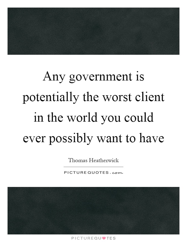 Any government is potentially the worst client in the world you could ever possibly want to have Picture Quote #1