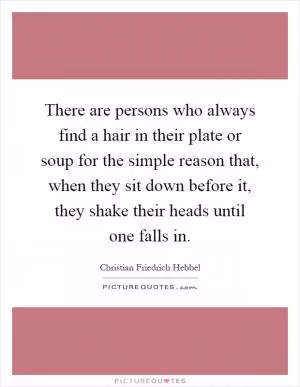 There are persons who always find a hair in their plate or soup for the simple reason that, when they sit down before it, they shake their heads until one falls in Picture Quote #1