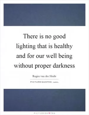 There is no good lighting that is healthy and for our well being without proper darkness Picture Quote #1