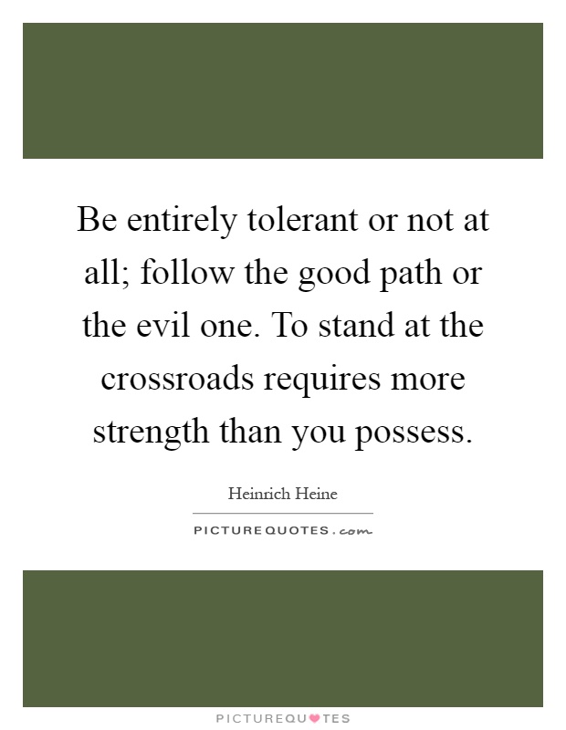 Be entirely tolerant or not at all; follow the good path or the evil one. To stand at the crossroads requires more strength than you possess Picture Quote #1