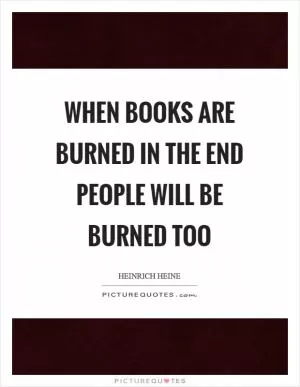 When books are burned in the end people will be burned too Picture Quote #1