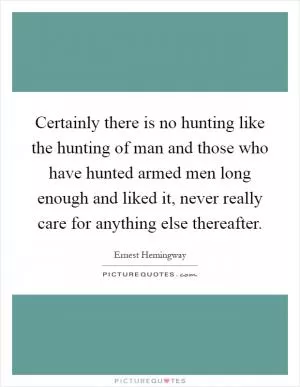 Certainly there is no hunting like the hunting of man and those who have hunted armed men long enough and liked it, never really care for anything else thereafter Picture Quote #1