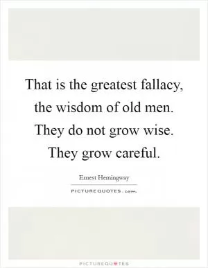 That is the greatest fallacy, the wisdom of old men. They do not grow wise. They grow careful Picture Quote #1