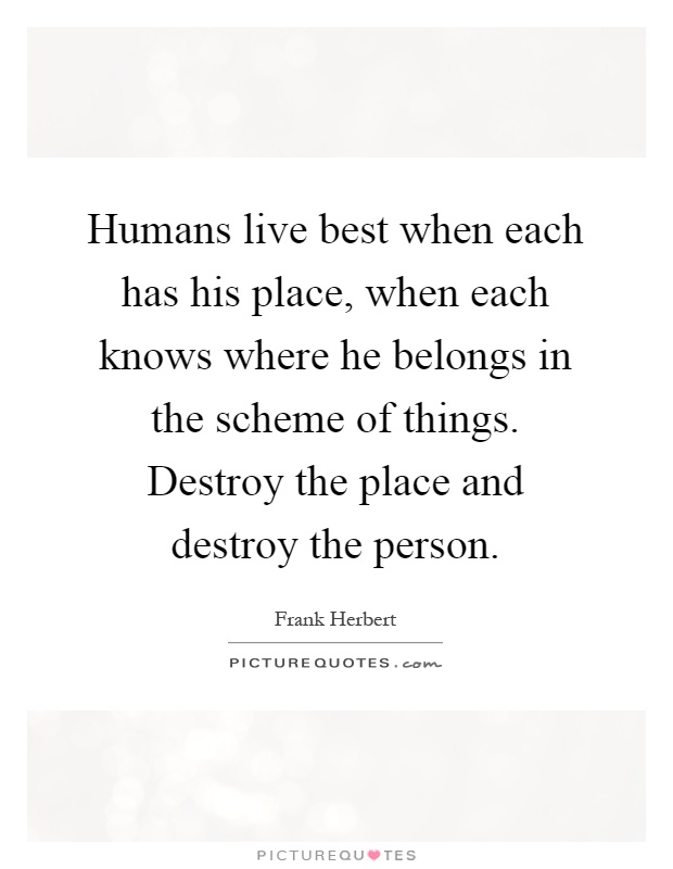 Humans live best when each has his place, when each knows where he belongs in the scheme of things. Destroy the place and destroy the person Picture Quote #1