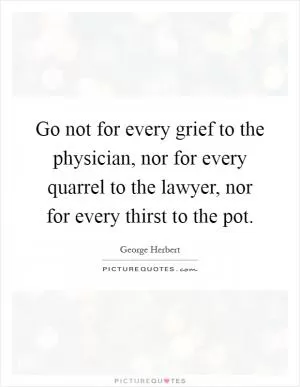 Go not for every grief to the physician, nor for every quarrel to the lawyer, nor for every thirst to the pot Picture Quote #1