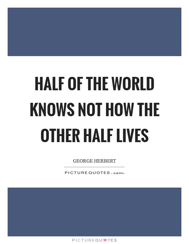 Half of the world knows not how the other half lives Picture Quote #1
