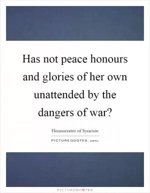 Has not peace honours and glories of her own unattended by the dangers of war? Picture Quote #1