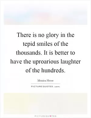 There is no glory in the tepid smiles of the thousands. It is better to have the uproarious laughter of the hundreds Picture Quote #1