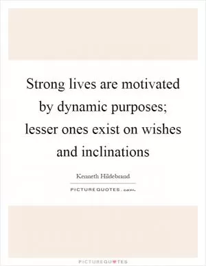 Strong lives are motivated by dynamic purposes; lesser ones exist on wishes and inclinations Picture Quote #1