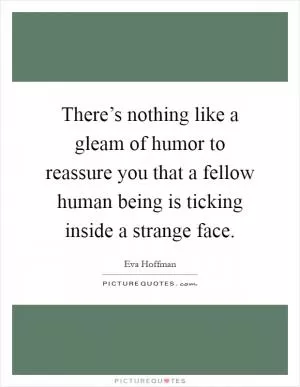 There’s nothing like a gleam of humor to reassure you that a fellow human being is ticking inside a strange face Picture Quote #1
