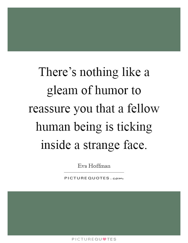 There's nothing like a gleam of humor to reassure you that a fellow human being is ticking inside a strange face Picture Quote #1
