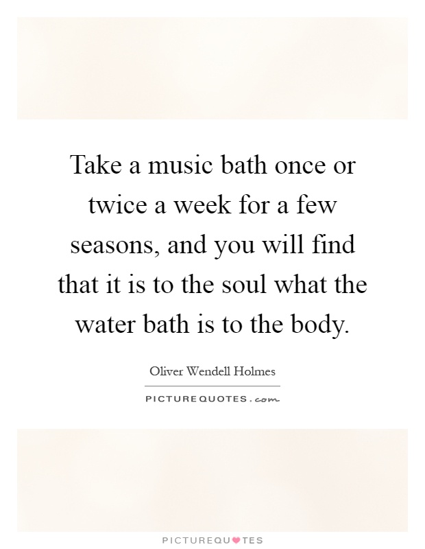 Take a music bath once or twice a week for a few seasons, and you will find that it is to the soul what the water bath is to the body Picture Quote #1