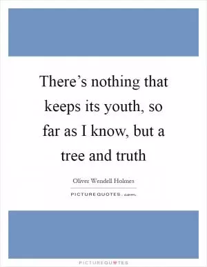 There’s nothing that keeps its youth, so far as I know, but a tree and truth Picture Quote #1