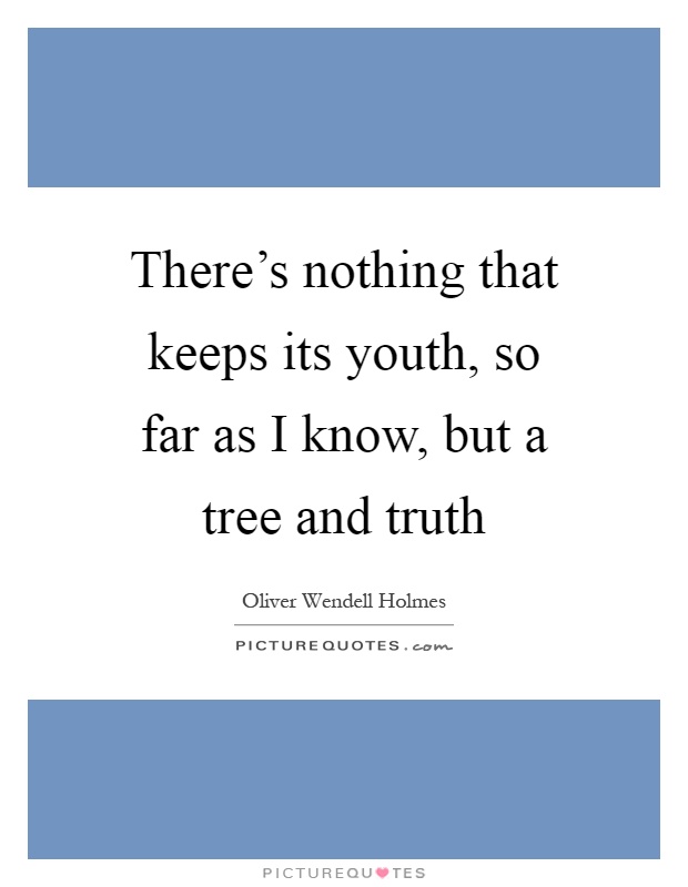 There's nothing that keeps its youth, so far as I know, but a tree and truth Picture Quote #1