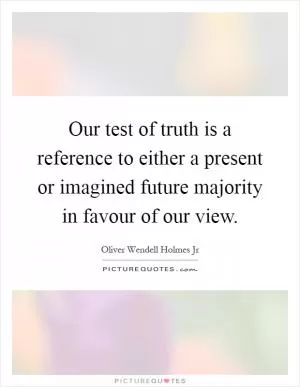 Our test of truth is a reference to either a present or imagined future majority in favour of our view Picture Quote #1