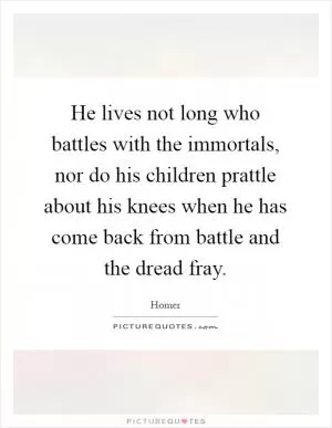 He lives not long who battles with the immortals, nor do his children prattle about his knees when he has come back from battle and the dread fray Picture Quote #1