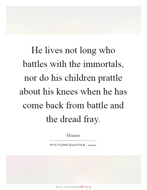 He lives not long who battles with the immortals, nor do his children prattle about his knees when he has come back from battle and the dread fray Picture Quote #1