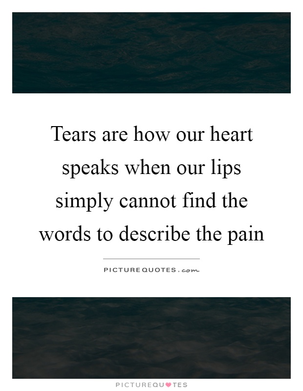 Tears are how our heart speaks when our lips simply cannot find the words to describe the pain Picture Quote #1