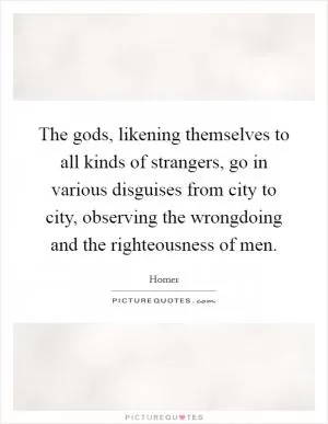 The gods, likening themselves to all kinds of strangers, go in various disguises from city to city, observing the wrongdoing and the righteousness of men Picture Quote #1