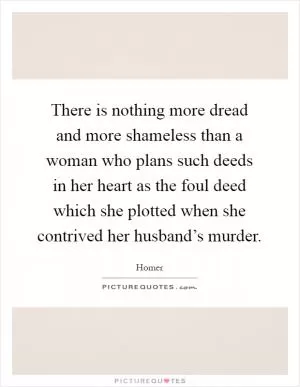 There is nothing more dread and more shameless than a woman who plans such deeds in her heart as the foul deed which she plotted when she contrived her husband’s murder Picture Quote #1