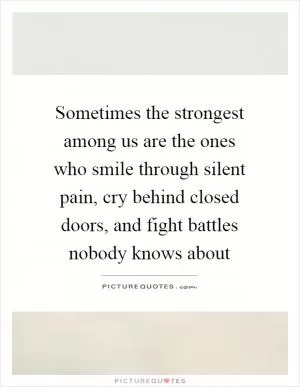 Sometimes the strongest among us are the ones who smile through silent pain, cry behind closed doors, and fight battles nobody knows about Picture Quote #1