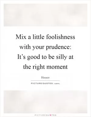 Mix a little foolishness with your prudence: It’s good to be silly at the right moment Picture Quote #1