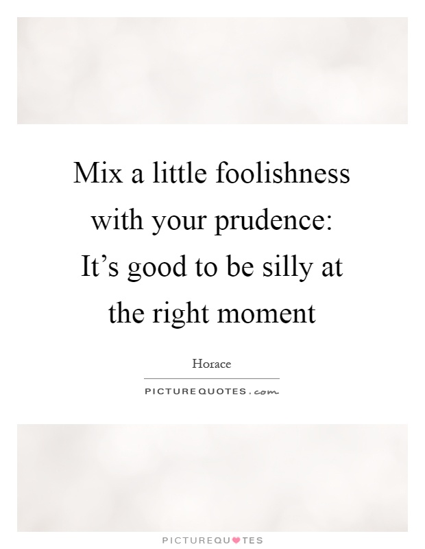 Mix a little foolishness with your prudence: It's good to be silly at the right moment Picture Quote #1