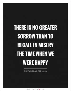 There is no greater sorrow than to recall in misery the time when we were happy Picture Quote #1