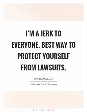 I’m a jerk to everyone. Best way to protect yourself from lawsuits Picture Quote #1