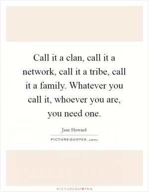 Call it a clan, call it a network, call it a tribe, call it a family. Whatever you call it, whoever you are, you need one Picture Quote #1