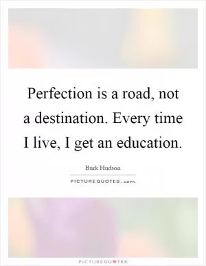 Perfection is a road, not a destination. Every time I live, I get an education Picture Quote #1