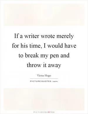 If a writer wrote merely for his time, I would have to break my pen and throw it away Picture Quote #1
