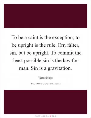 To be a saint is the exception; to be upright is the rule. Err, falter, sin, but be upright. To commit the least possible sin is the law for man. Sin is a gravitation Picture Quote #1