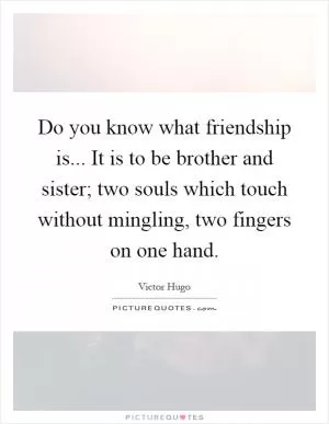 Do you know what friendship is... It is to be brother and sister; two souls which touch without mingling, two fingers on one hand Picture Quote #1
