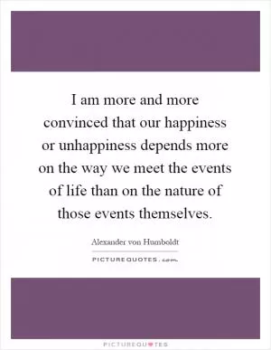 I am more and more convinced that our happiness or unhappiness depends more on the way we meet the events of life than on the nature of those events themselves Picture Quote #1