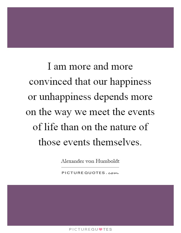 I am more and more convinced that our happiness or unhappiness depends more on the way we meet the events of life than on the nature of those events themselves Picture Quote #1
