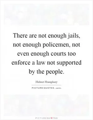There are not enough jails, not enough policemen, not even enough courts too enforce a law not supported by the people Picture Quote #1