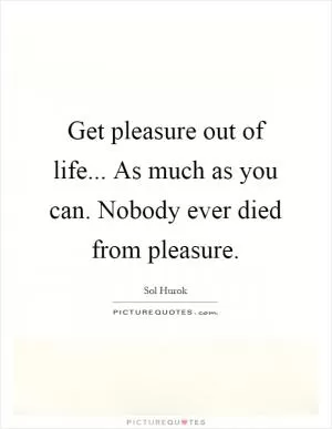 Get pleasure out of life... As much as you can. Nobody ever died from pleasure Picture Quote #1
