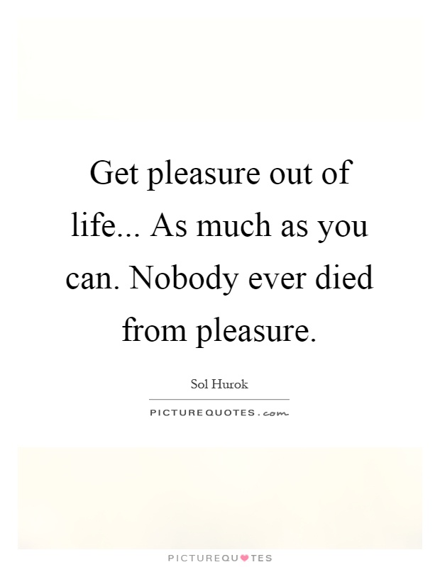 Get pleasure out of life... As much as you can. Nobody ever died from pleasure Picture Quote #1