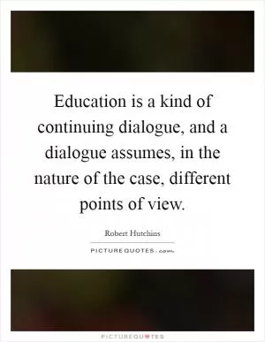 Education is a kind of continuing dialogue, and a dialogue assumes, in the nature of the case, different points of view Picture Quote #1