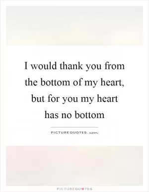 I would thank you from the bottom of my heart, but for you my heart has no bottom Picture Quote #1