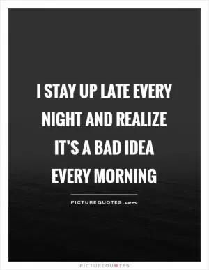 I stay up late every night and realize it’s a bad idea every morning Picture Quote #1