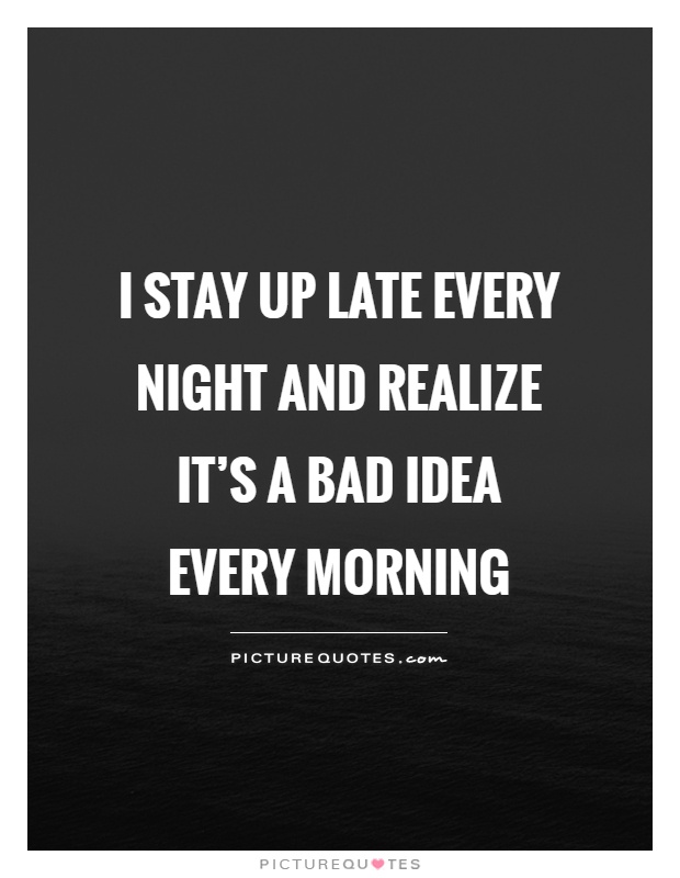 I stay up late every night and realize it's a bad idea every morning Picture Quote #1