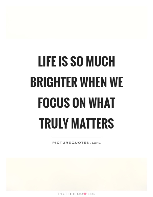 Life is so much brighter when we focus on what truly matters Picture Quote #1