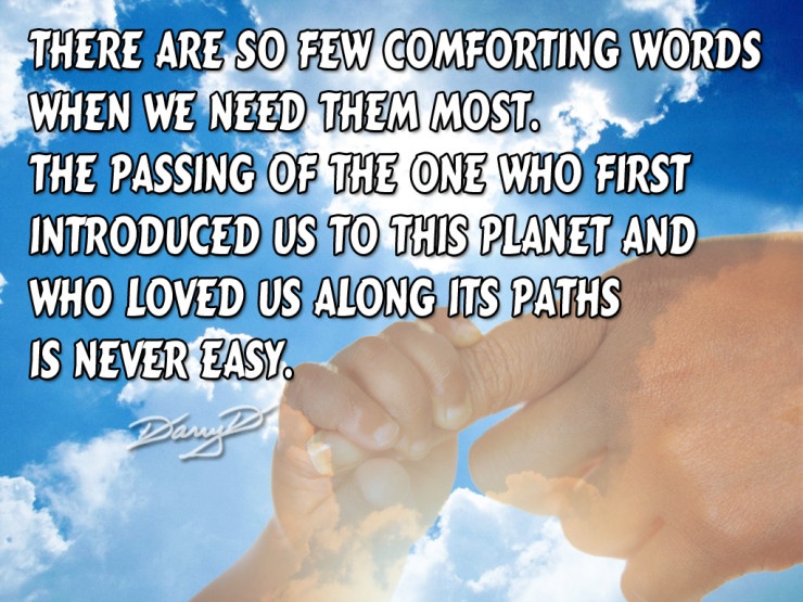 There are so few comforting words when we need them most. The passing of the one who first introduced us to this planet and who loved us along its paths is never easy Picture Quote #1