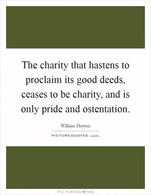 The charity that hastens to proclaim its good deeds, ceases to be charity, and is only pride and ostentation Picture Quote #1