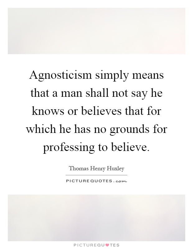Agnosticism simply means that a man shall not say he knows or believes that for which he has no grounds for professing to believe Picture Quote #1