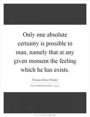 Only one absolute certainty is possible to man, namely that at any given moment the feeling which he has exists Picture Quote #1
